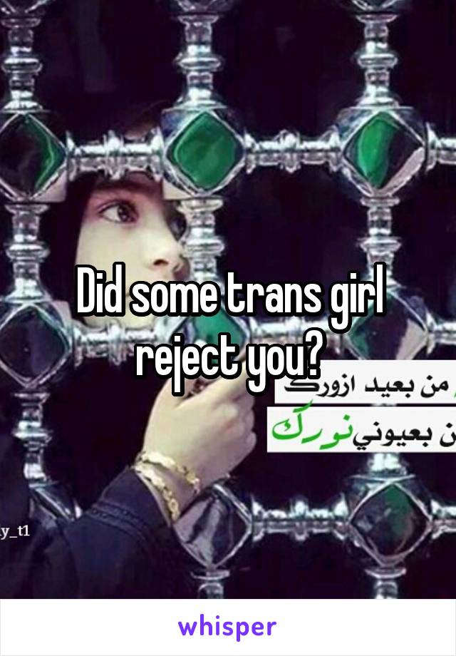 Did some trans girl reject you?