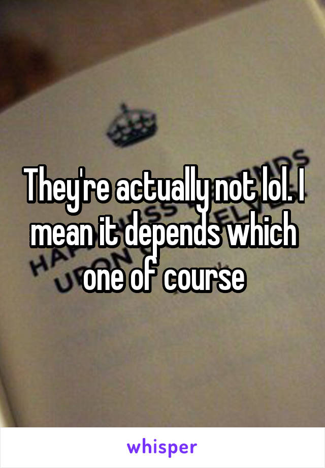 They're actually not lol. I mean it depends which one of course