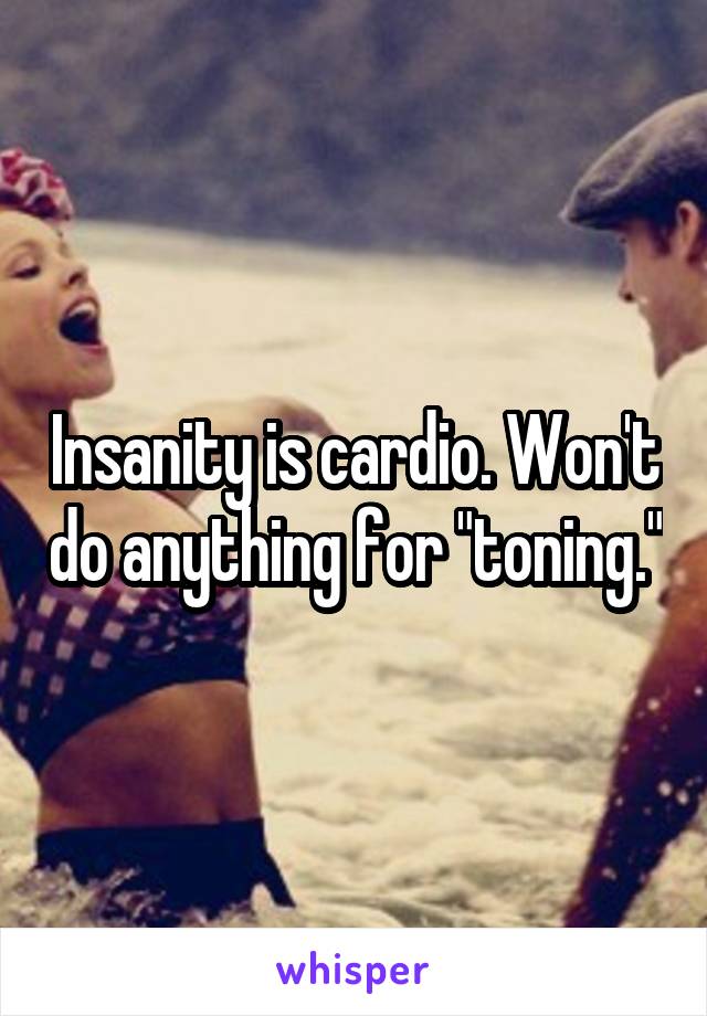 Insanity is cardio. Won't do anything for "toning."