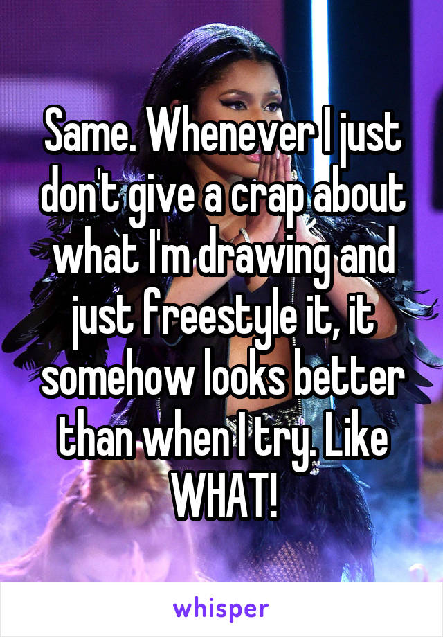 Same. Whenever I just don't give a crap about what I'm drawing and just freestyle it, it somehow looks better than when I try. Like WHAT!