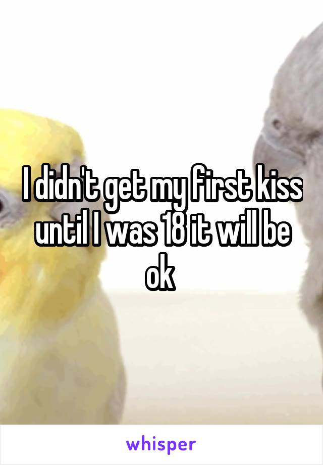 I didn't get my first kiss until I was 18 it will be ok 