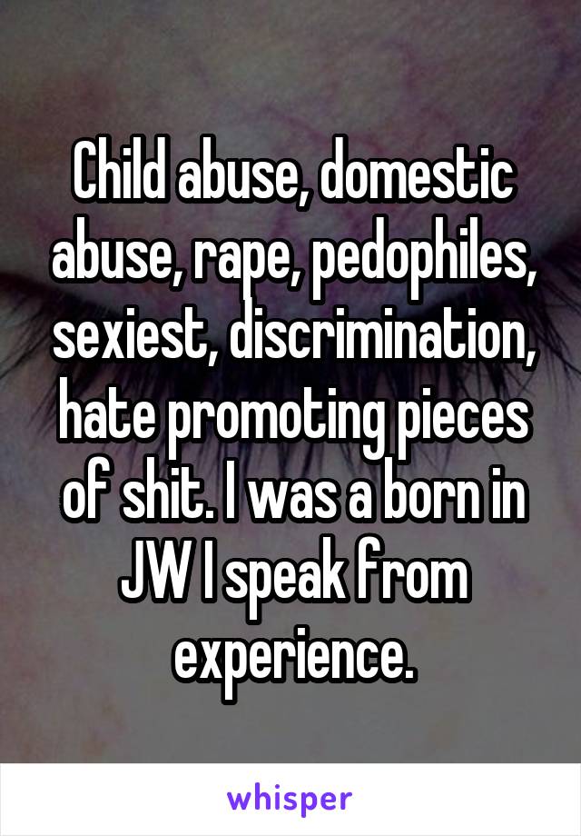 Child abuse, domestic abuse, rape, pedophiles, sexiest, discrimination, hate promoting pieces of shit. I was a born in JW I speak from experience.