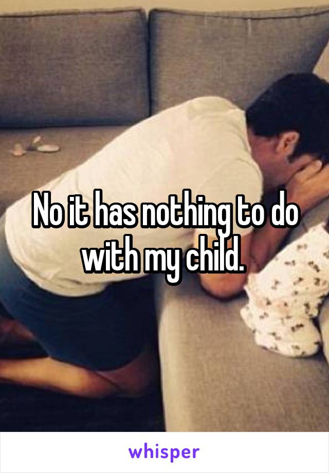 No it has nothing to do with my child. 