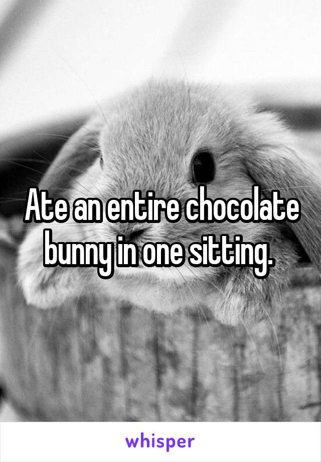 Ate an entire chocolate bunny in one sitting. 