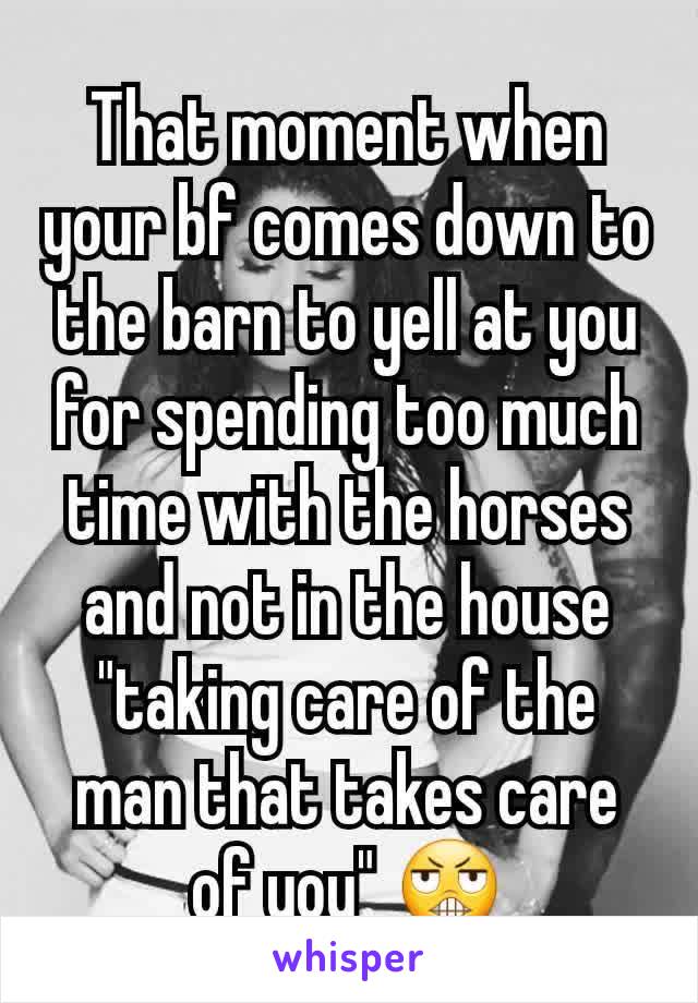 That moment when your bf comes down to the barn to yell at you for spending too much time with the horses and not in the house "taking care of the man that takes care of you" 😬