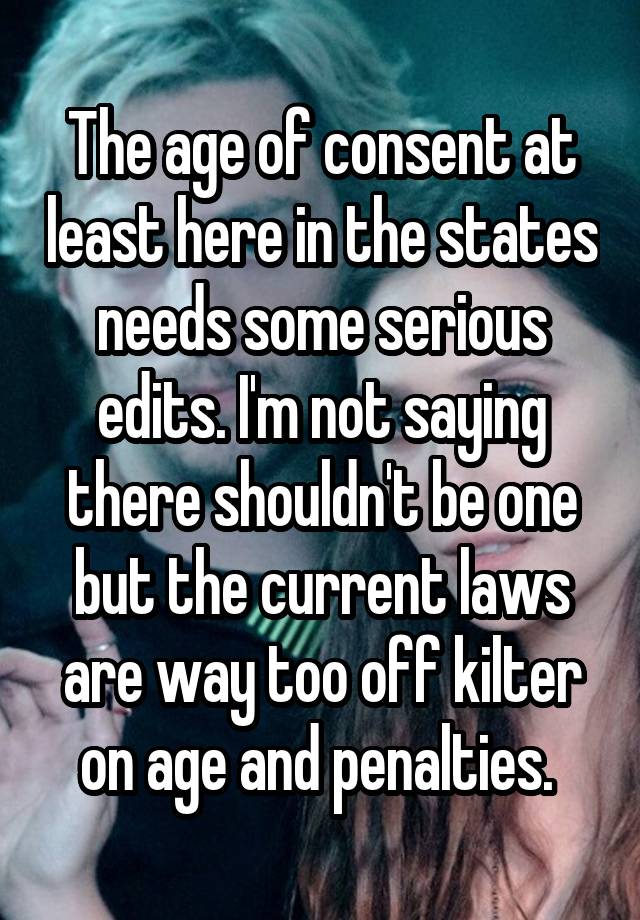 The age of consent at least here in the states needs some serious edits. I'm not saying there shouldn't be one but the current laws are way too off kilter on age and penalties. 