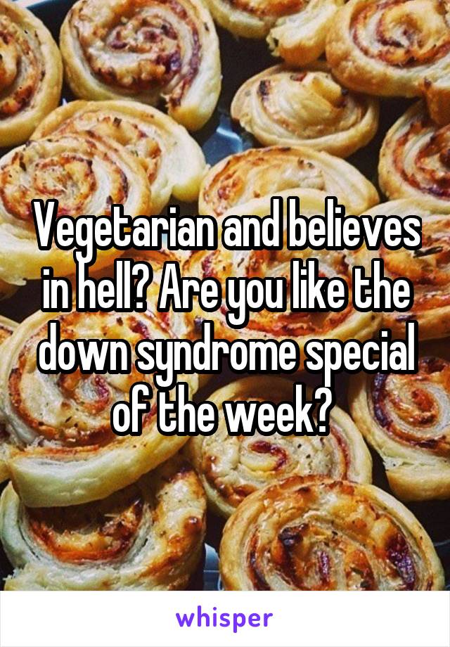 Vegetarian and believes in hell? Are you like the down syndrome special of the week? 