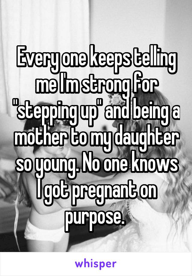 Every one keeps telling me I'm strong for "stepping up" and being a mother to my daughter so young. No one knows I got pregnant on purpose. 