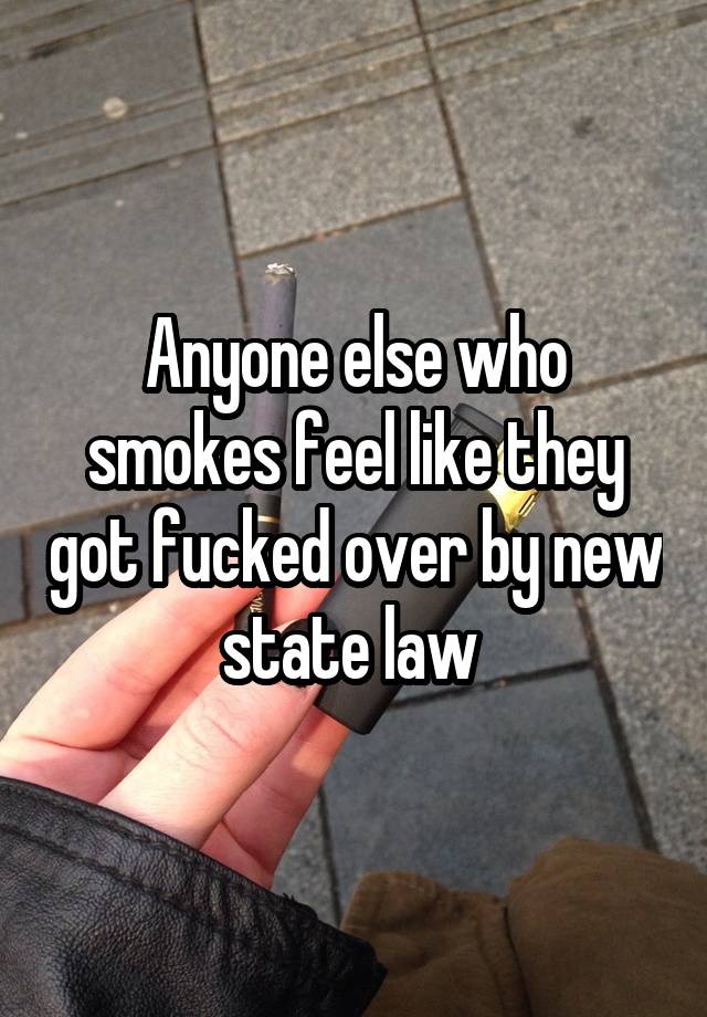 Anyone else who smokes feel like they got fucked over by new state law 