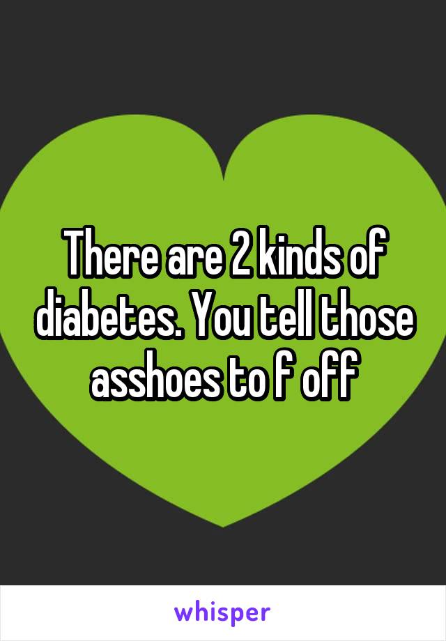 There are 2 kinds of diabetes. You tell those asshoes to f off