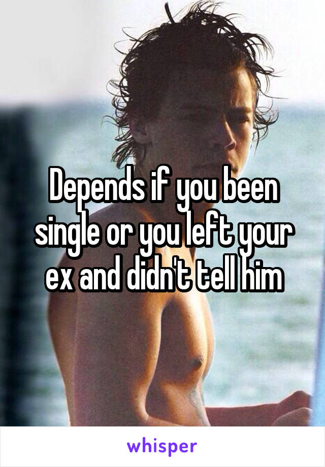 Depends if you been single or you left your ex and didn't tell him