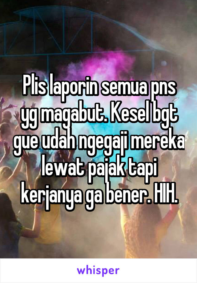 Plis laporin semua pns yg magabut. Kesel bgt gue udah ngegaji mereka lewat pajak tapi kerjanya ga bener. HIH.