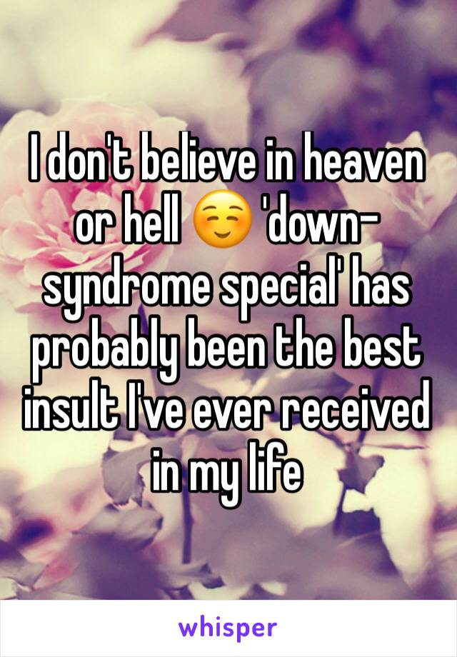 I don't believe in heaven or hell ☺️ 'down-syndrome special' has probably been the best insult I've ever received in my life 