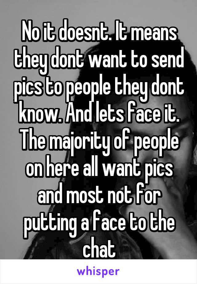 No it doesnt. It means they dont want to send pics to people they dont know. And lets face it. The majority of people on here all want pics and most not for putting a face to the chat