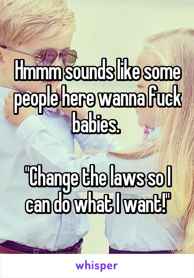 Hmmm sounds like some people here wanna fuck babies. 

"Change the laws so I can do what I want!"