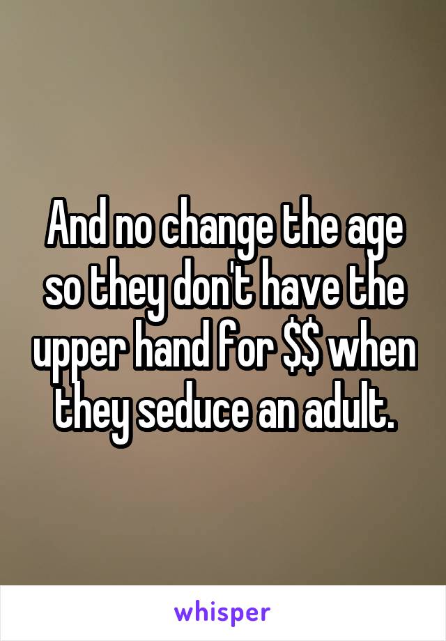 And no change the age so they don't have the upper hand for $$ when they seduce an adult.