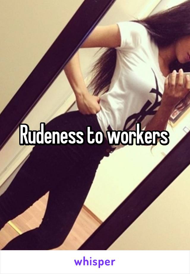 Rudeness to workers 