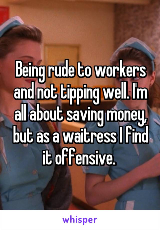 Being rude to workers and not tipping well. I'm all about saving money, but as a waitress I find it offensive. 