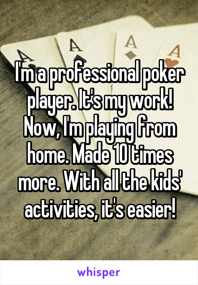 I'm a professional poker player. It's my work! Now, I'm playing from home. Made 10 times more. With all the kids' activities, it's easier!