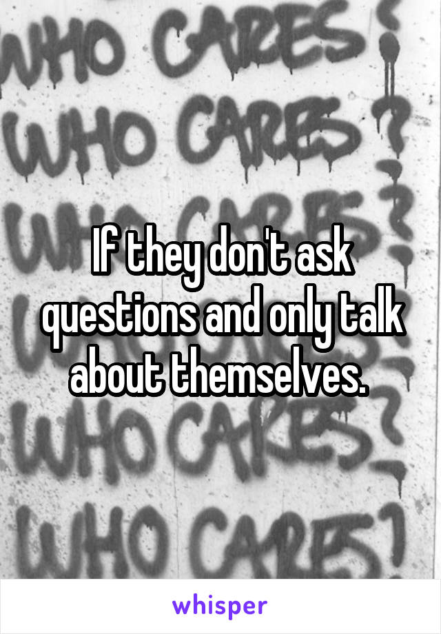 If they don't ask questions and only talk about themselves. 