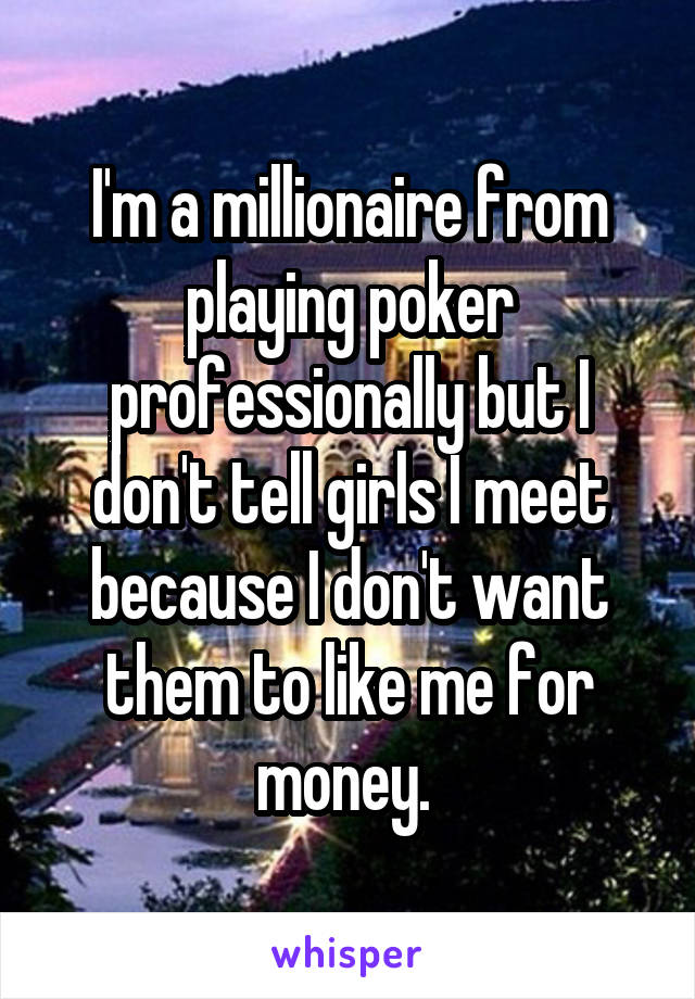 I'm a millionaire from playing poker professionally but I don't tell girls I meet because I don't want them to like me for money. 