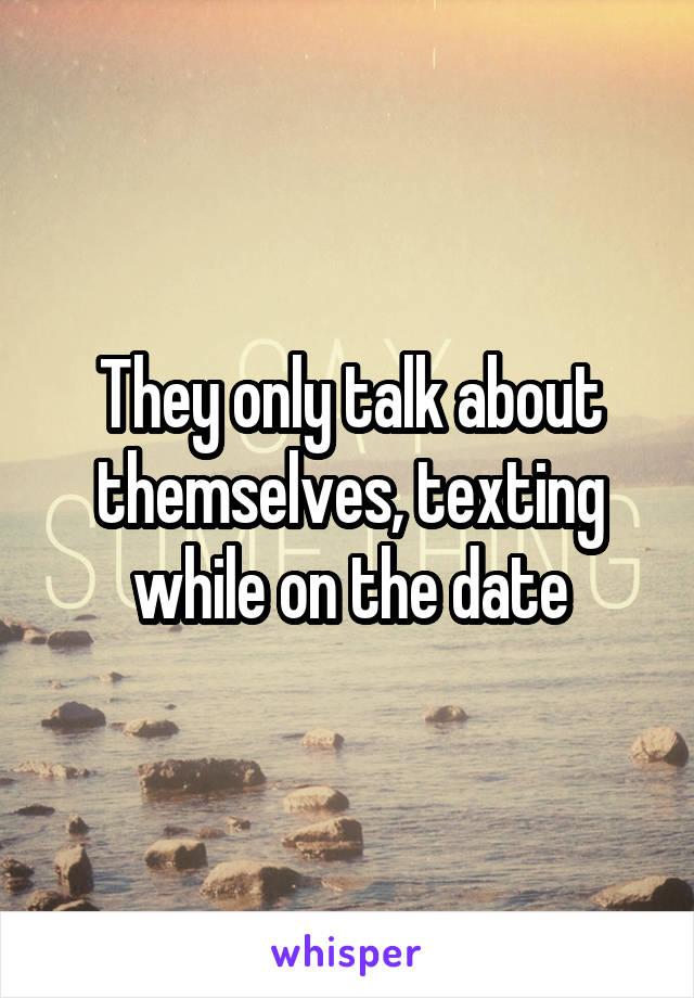 They only talk about themselves, texting while on the date