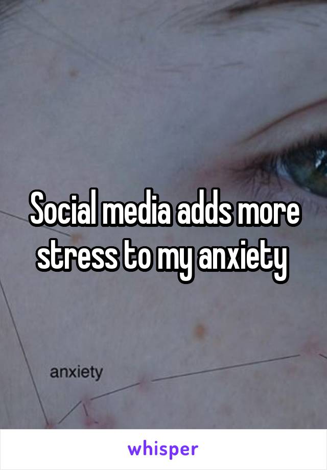 Social media adds more stress to my anxiety 
