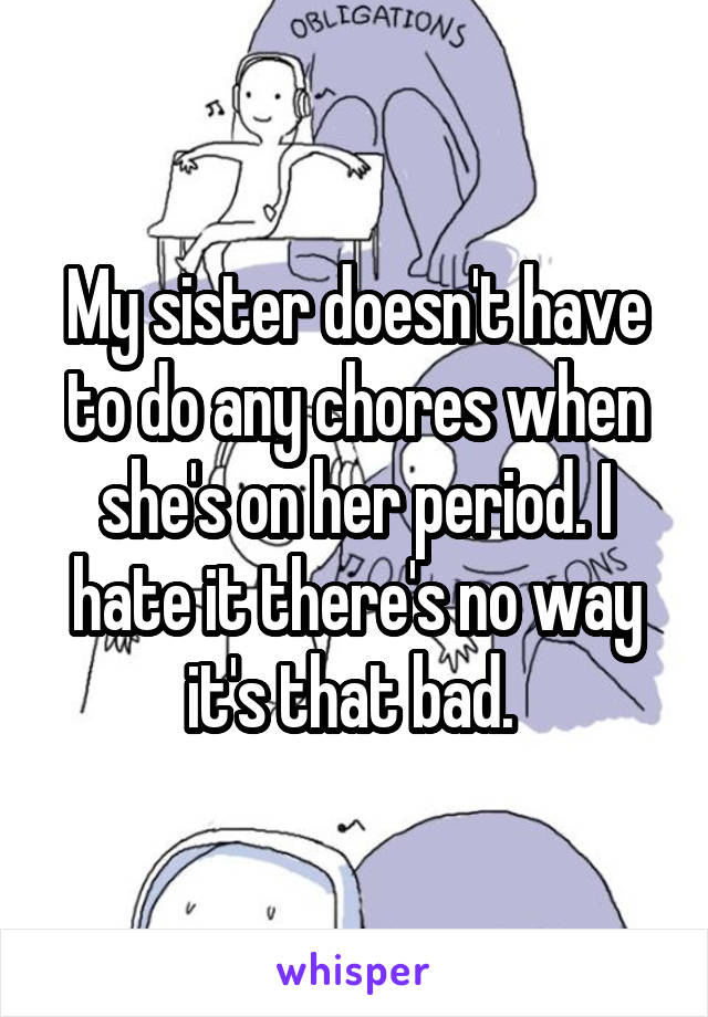 My sister doesn't have to do any chores when she's on her period. I hate it there's no way it's that bad. 