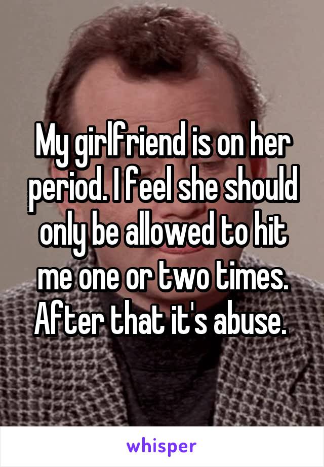 My girlfriend is on her period. I feel she should only be allowed to hit me one or two times. After that it's abuse. 
