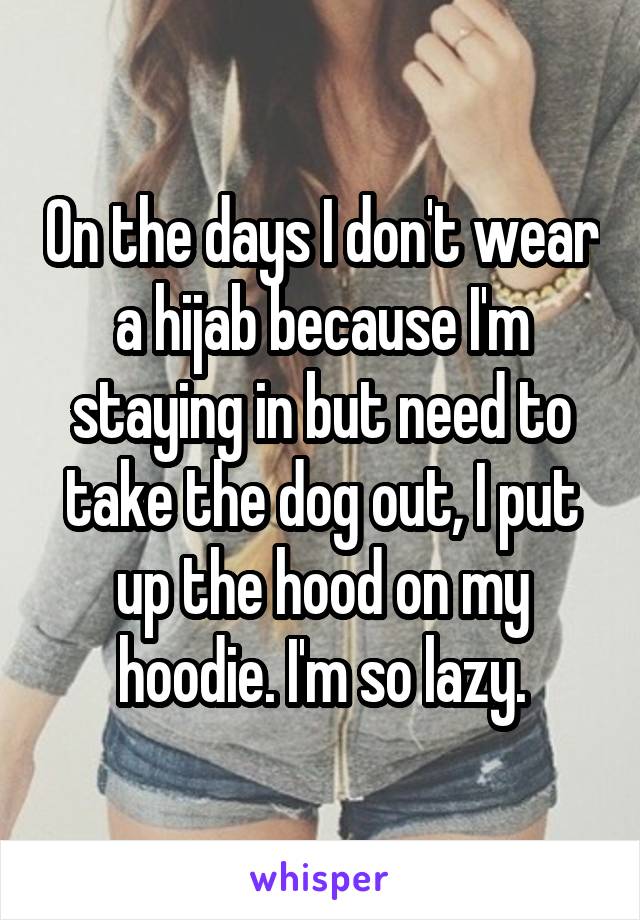 On the days I don't wear a hijab because I'm staying in but need to take the dog out, I put up the hood on my hoodie. I'm so lazy.