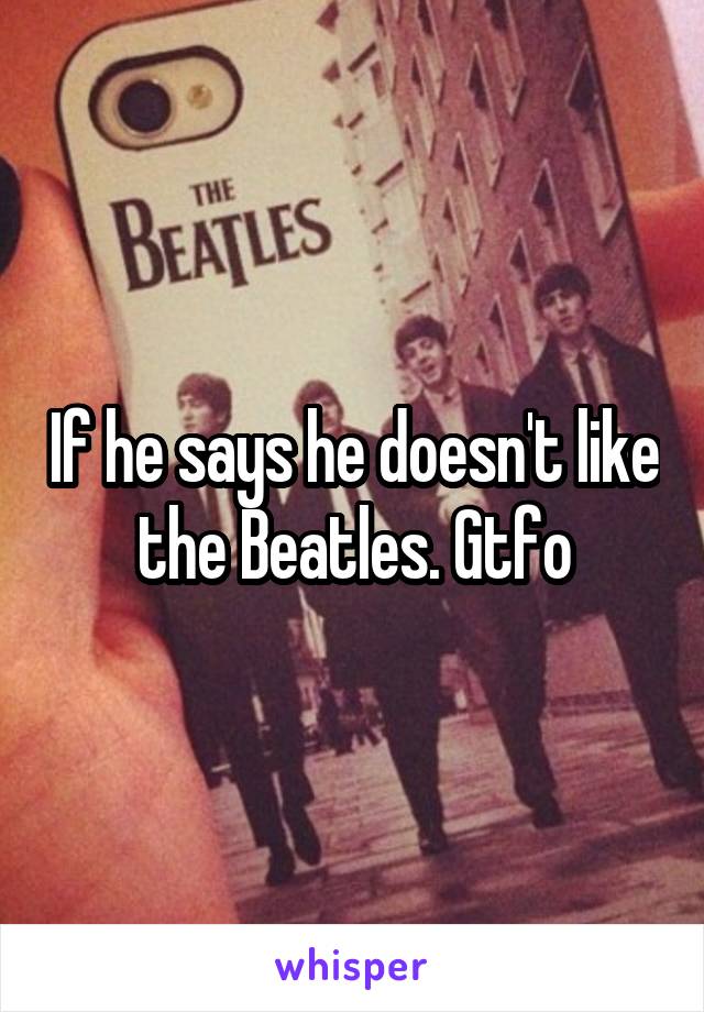 If he says he doesn't like the Beatles. Gtfo