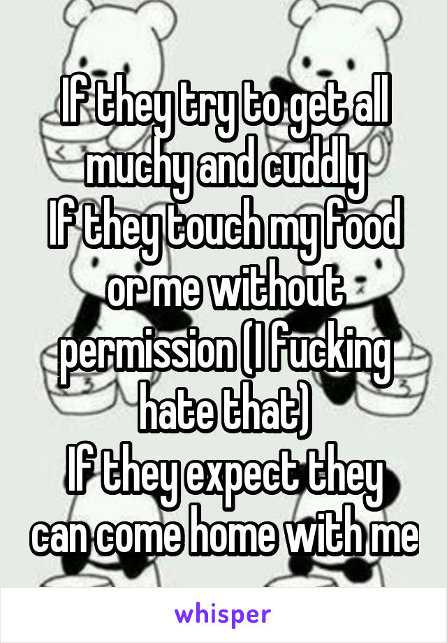 If they try to get all muchy and cuddly
If they touch my food or me without permission (I fucking hate that)
If they expect they can come home with me