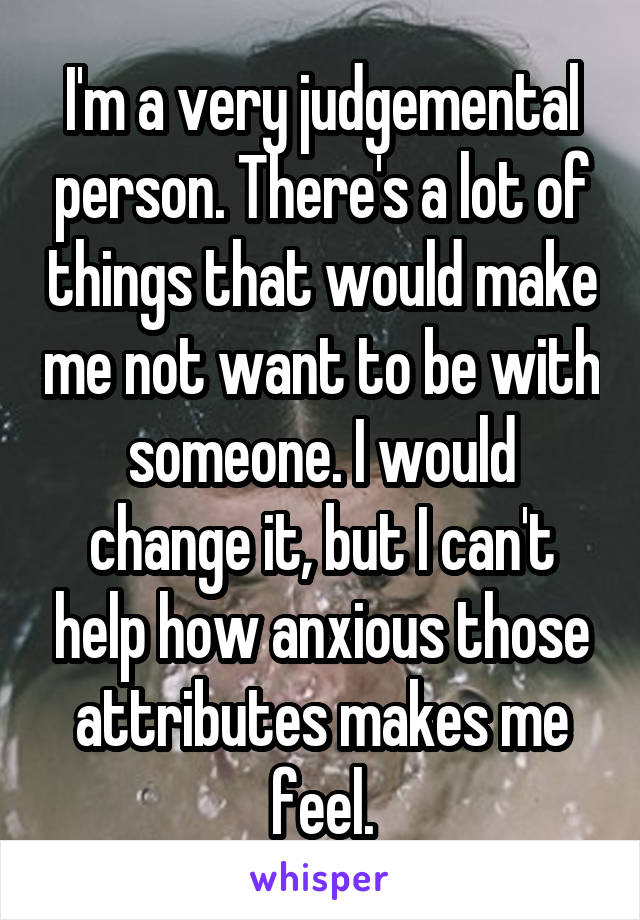 I'm a very judgemental person. There's a lot of things that would make me not want to be with someone. I would change it, but I can't help how anxious those attributes makes me feel.