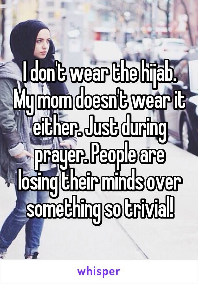 I don't wear the hijab. My mom doesn't wear it either. Just during prayer. People are losing their minds over something so trivial!