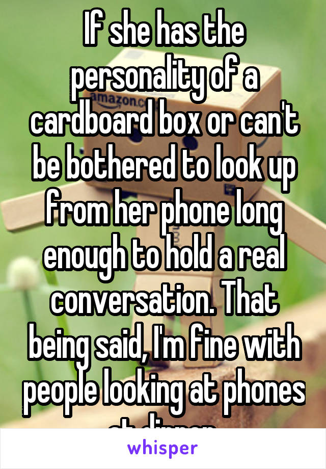 If she has the personality of a cardboard box or can't be bothered to look up from her phone long enough to hold a real conversation. That being said, I'm fine with people looking at phones at dinner.