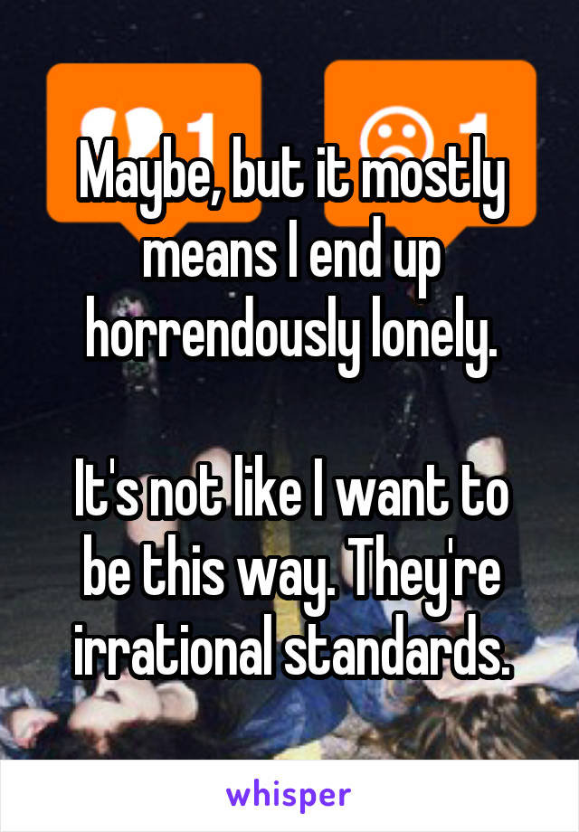 Maybe, but it mostly means I end up horrendously lonely.

It's not like I want to be this way. They're irrational standards.