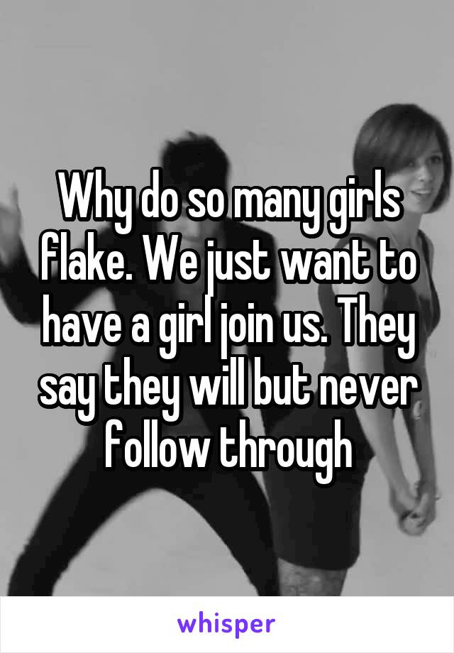 Why do so many girls flake. We just want to have a girl join us. They say they will but never follow through