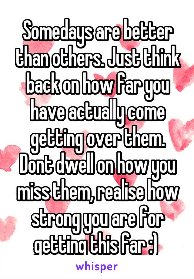 Somedays are better than others. Just think back on how far you have actually come getting over them. Dont dwell on how you miss them, realise how strong you are for getting this far :) 