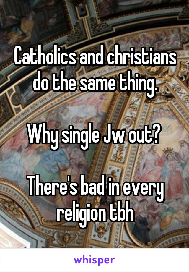 Catholics and christians do the same thing.

Why single Jw out? 

There's bad in every religion tbh