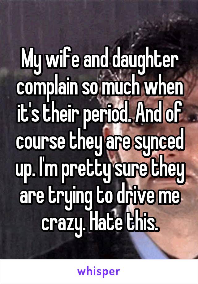 My wife and daughter complain so much when it's their period. And of course they are synced up. I'm pretty sure they are trying to drive me crazy. Hate this.