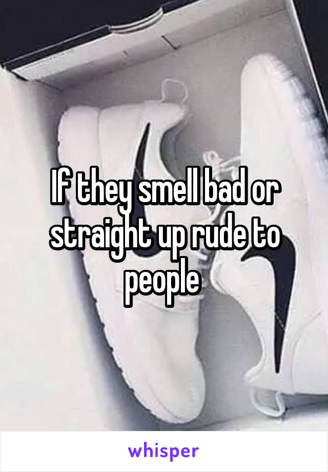 If they smell bad or straight up rude to people 