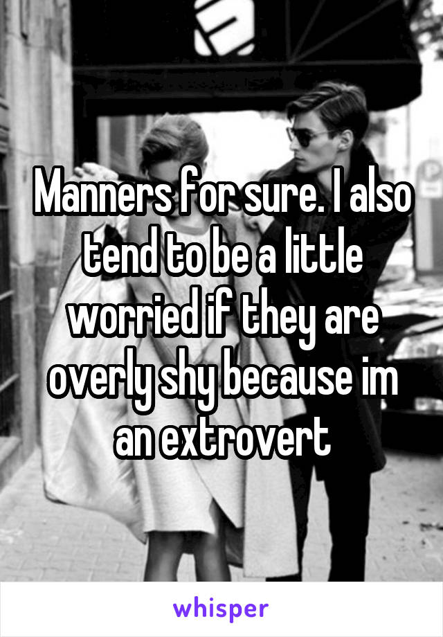 Manners for sure. I also tend to be a little worried if they are overly shy because im an extrovert