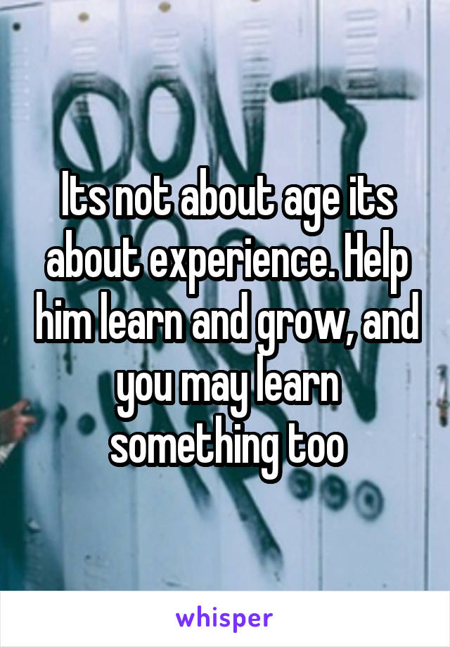 Its not about age its about experience. Help him learn and grow, and you may learn something too