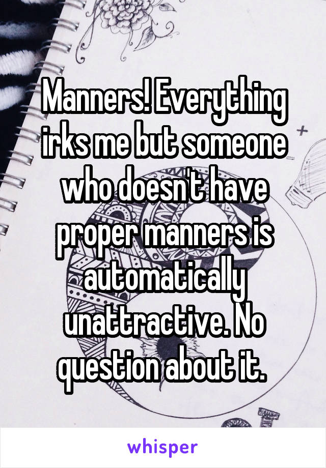 Manners! Everything irks me but someone who doesn't have proper manners is automatically unattractive. No question about it. 