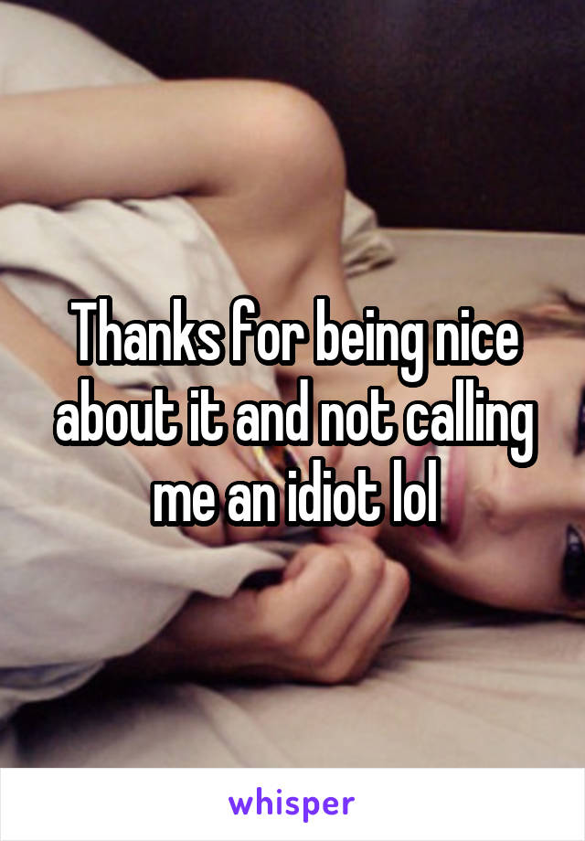 Thanks for being nice about it and not calling me an idiot lol