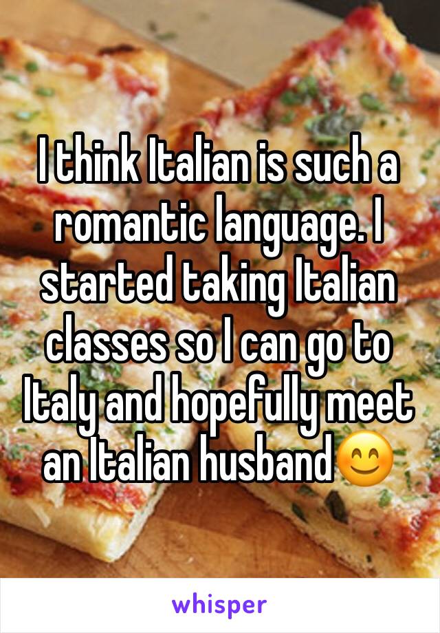 I think Italian is such a romantic language. I started taking Italian classes so I can go to Italy and hopefully meet an Italian husband😊