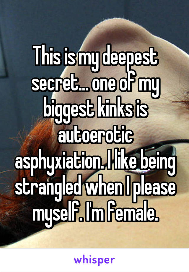 This is my deepest secret... one of my biggest kinks is autoerotic asphyxiation. I like being strangled when I please myself. I'm female.