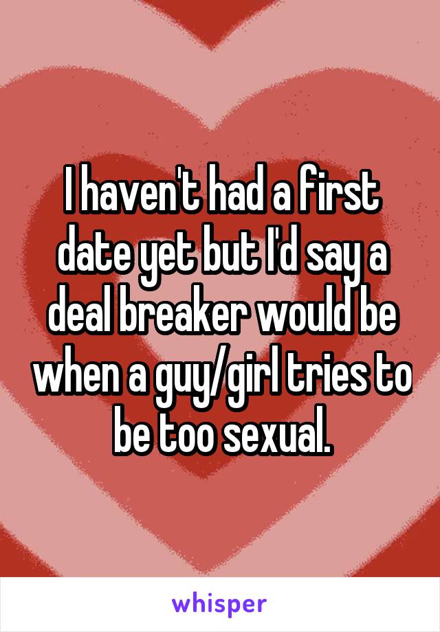 I haven't had a first date yet but I'd say a deal breaker would be when a guy/girl tries to be too sexual.