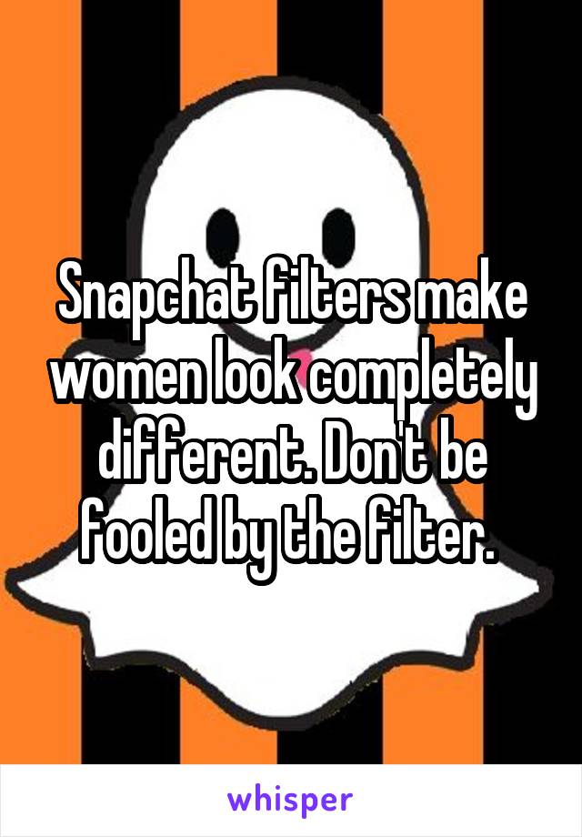 Snapchat filters make women look completely different. Don't be fooled by the filter. 