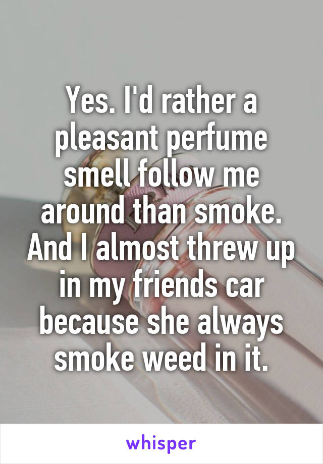 Yes. I'd rather a pleasant perfume smell follow me around than smoke. And I almost threw up in my friends car because she always smoke weed in it.